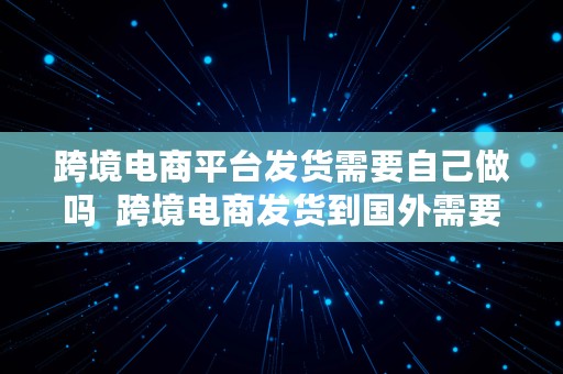 跨境电商平台发货需要自己做吗  跨境电商发货到国外需要报关吗?