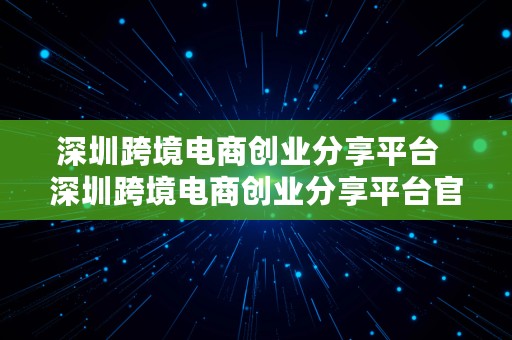 深圳跨境电商创业分享平台  深圳跨境电商创业分享平台官网