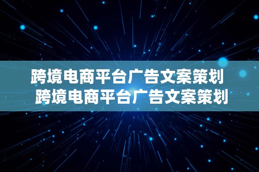 跨境电商平台广告文案策划  跨境电商平台广告文案策划