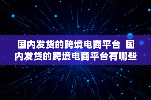 国内发货的跨境电商平台  国内发货的跨境电商平台有哪些