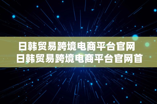 日韩贸易跨境电商平台官网  日韩贸易跨境电商平台官网首页