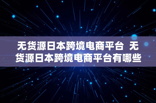 无货源日本跨境电商平台  无货源日本跨境电商平台有哪些