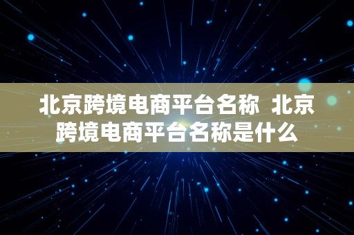 北京跨境电商平台名称  北京跨境电商平台名称是什么