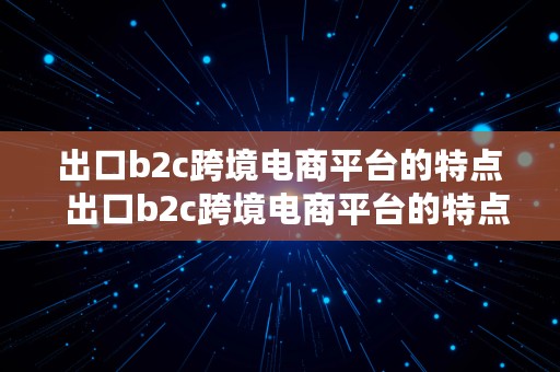 出口b2c跨境电商平台的特点  出口b2c跨境电商平台的特点是什么