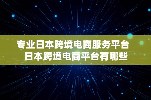 专业日本跨境电商服务平台  日本跨境电商平台有哪些