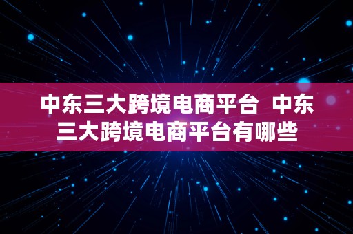 中东三大跨境电商平台  中东三大跨境电商平台有哪些