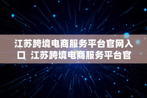 江苏跨境电商服务平台官网入口  江苏跨境电商服务平台官网入口网址