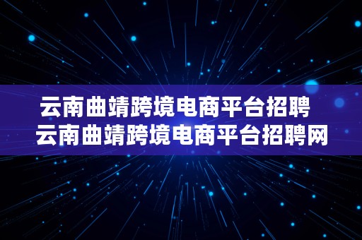 云南曲靖跨境电商平台招聘  云南曲靖跨境电商平台招聘网