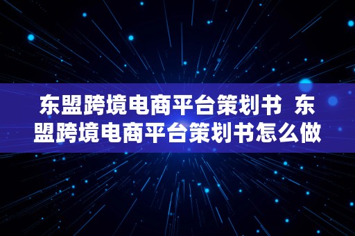 东盟跨境电商平台策划书  东盟跨境电商平台策划书怎么做