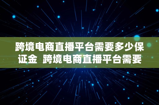 跨境电商直播平台需要多少保证金  跨境电商直播平台需要多少保证金呢