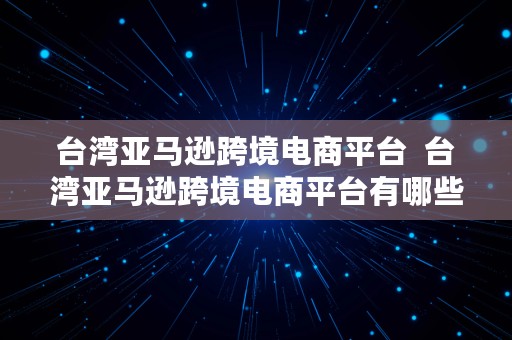 台湾亚马逊跨境电商平台  台湾亚马逊跨境电商平台有哪些