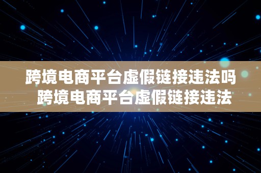 跨境电商平台虚假链接违法吗  跨境电商平台虚假链接违法吗知乎