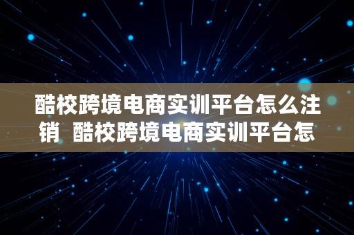 酷校跨境电商实训平台怎么注销  酷校跨境电商实训平台怎么注销账号