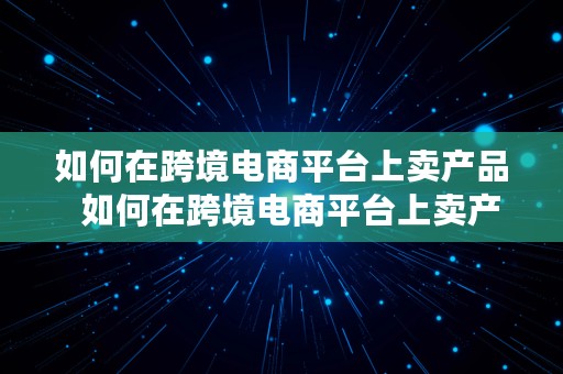 如何在跨境电商平台上卖产品  如何在跨境电商平台上卖产品呢