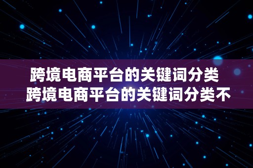 跨境电商平台的关键词分类  跨境电商平台的关键词分类不包括