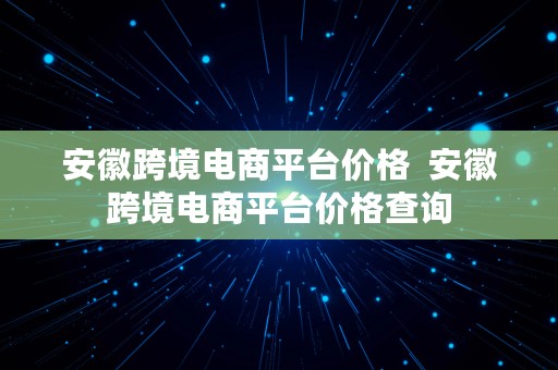 安徽跨境电商平台价格  安徽跨境电商平台价格查询