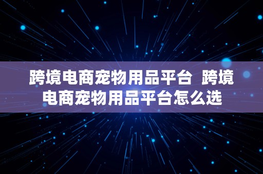 跨境电商宠物用品平台  跨境电商宠物用品平台怎么选