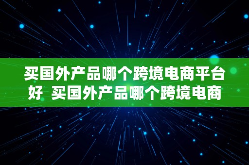 买国外产品哪个跨境电商平台好  买国外产品哪个跨境电商平台好一点