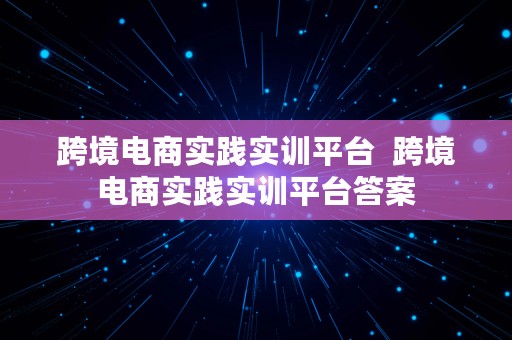 跨境电商实践实训平台  跨境电商实践实训平台答案