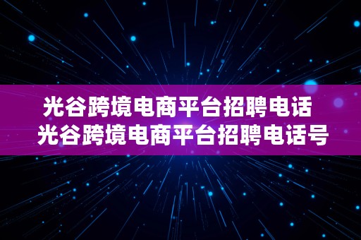 光谷跨境电商平台招聘电话  光谷跨境电商平台招聘电话号码