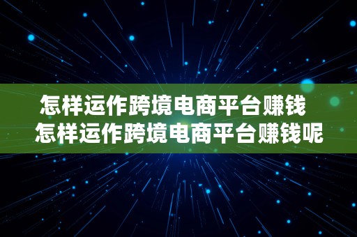 怎样运作跨境电商平台赚钱  怎样运作跨境电商平台赚钱呢