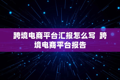 跨境电商平台汇报怎么写  跨境电商平台报告