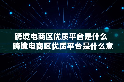 跨境电商区优质平台是什么  跨境电商区优质平台是什么意思