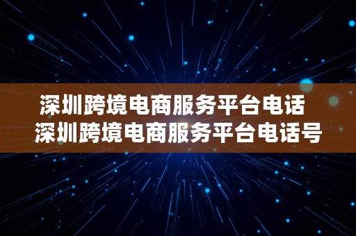 深圳跨境电商服务平台电话  深圳跨境电商服务平台电话号码