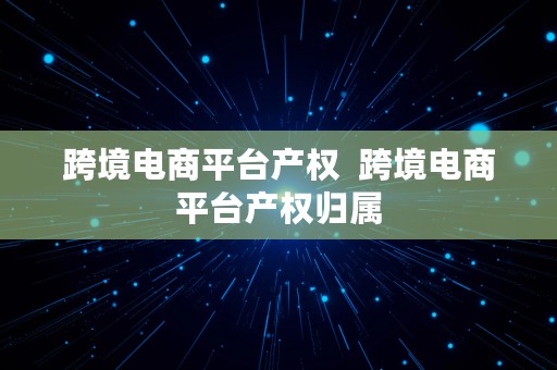 跨境电商平台产权  跨境电商平台产权归属