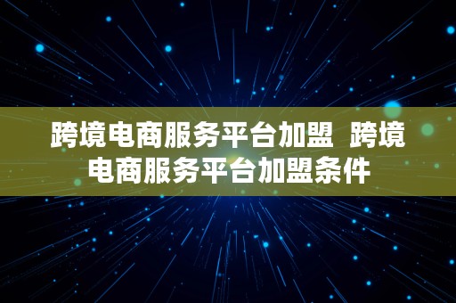 跨境电商服务平台加盟  跨境电商服务平台加盟条件