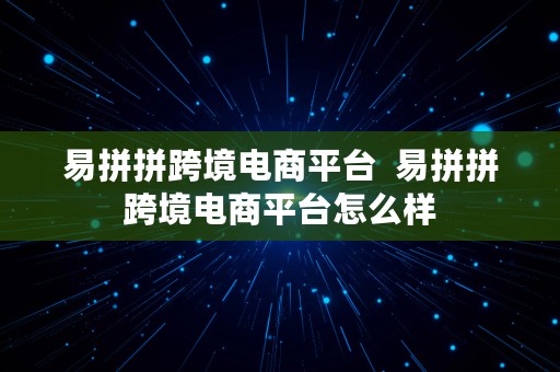 易拼拼跨境电商平台  易拼拼跨境电商平台怎么样