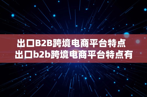 出口B2B跨境电商平台特点  出口b2b跨境电商平台特点有哪些