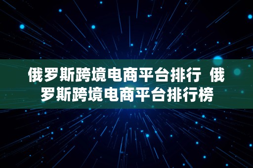 俄罗斯跨境电商平台排行  俄罗斯跨境电商平台排行榜