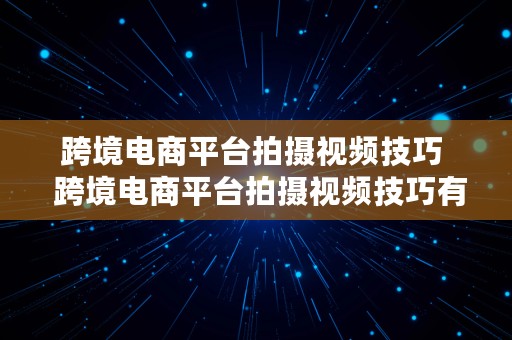 跨境电商平台拍摄视频技巧  跨境电商平台拍摄视频技巧有哪些