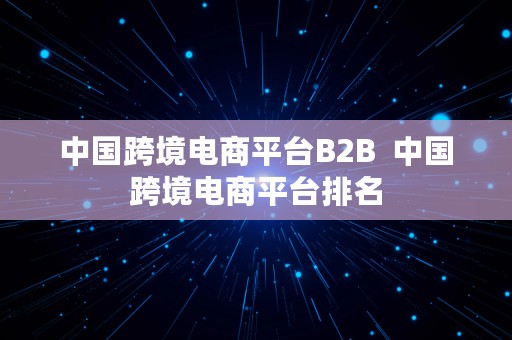 中国跨境电商平台B2B  中国跨境电商平台排名