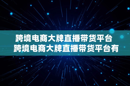 跨境电商大牌直播带货平台  跨境电商大牌直播带货平台有哪些