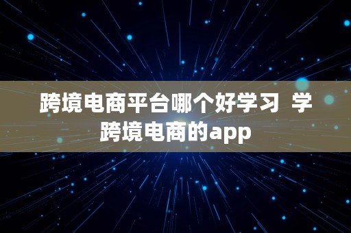 跨境电商平台哪个好学习  学跨境电商的app