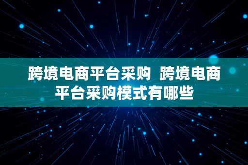 跨境电商平台采购  跨境电商平台采购模式有哪些