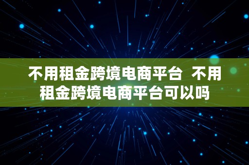 不用租金跨境电商平台  不用租金跨境电商平台可以吗