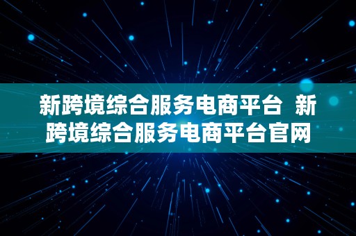 新跨境综合服务电商平台  新跨境综合服务电商平台官网