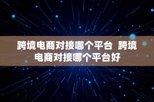 跨境电商对接哪个平台  跨境电商对接哪个平台好