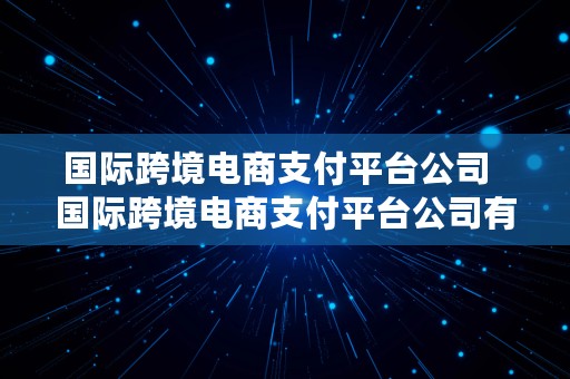 国际跨境电商支付平台公司  国际跨境电商支付平台公司有哪些