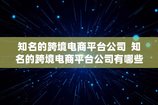 知名的跨境电商平台公司  知名的跨境电商平台公司有哪些