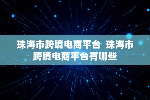 珠海市跨境电商平台  珠海市跨境电商平台有哪些