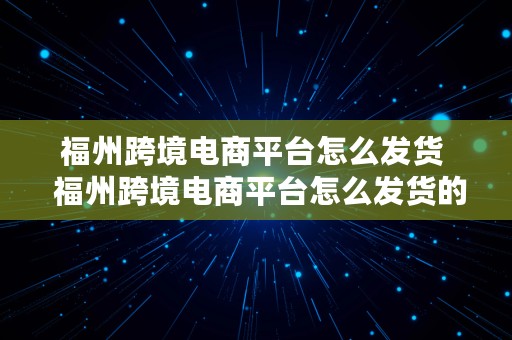 福州跨境电商平台怎么发货  福州跨境电商平台怎么发货的