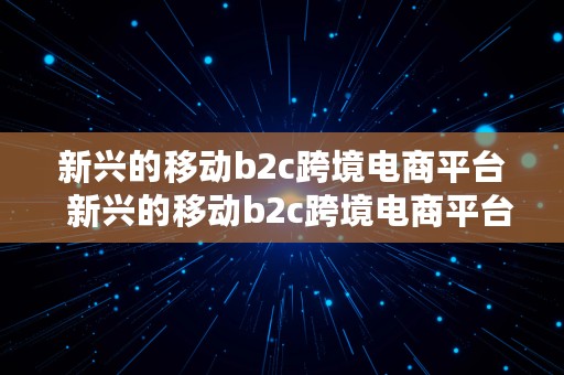 新兴的移动b2c跨境电商平台  新兴的移动b2c跨境电商平台有哪些