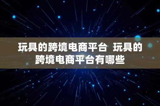 玩具的跨境电商平台  玩具的跨境电商平台有哪些