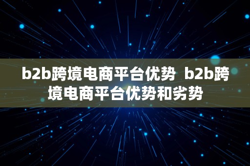 b2b跨境电商平台优势  b2b跨境电商平台优势和劣势