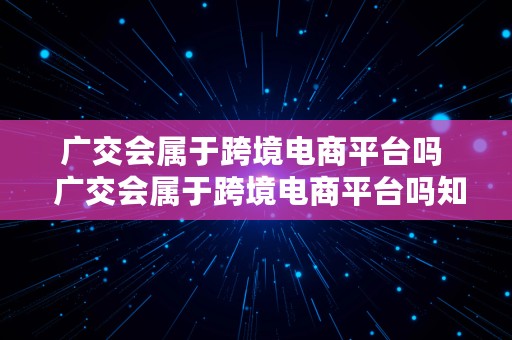 广交会属于跨境电商平台吗  广交会属于跨境电商平台吗知乎