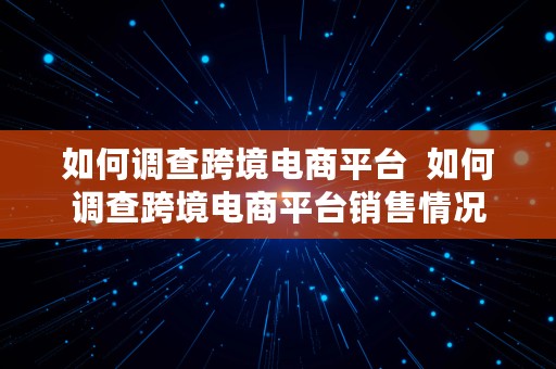 如何调查跨境电商平台  如何调查跨境电商平台销售情况